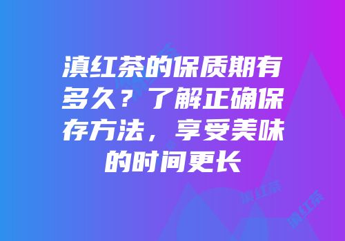 滇红茶的保质期有多久？了解正确保存方法，享受美味的时间更长