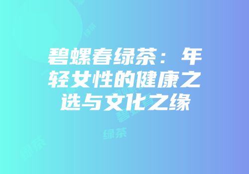 碧螺春绿茶：年轻女性的健康之选与文化之缘
