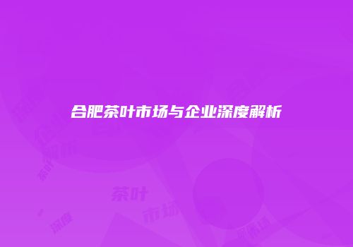 合肥茶叶市场与企业深度解析