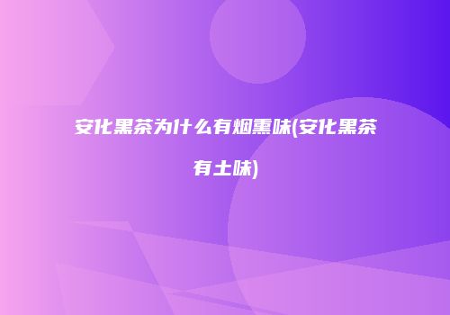 安化黑茶为什么有烟熏味(安化黑茶有土味)