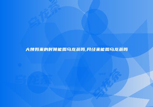 大姨妈来的时候能喝乌龙茶吗,月经来能喝乌龙茶吗