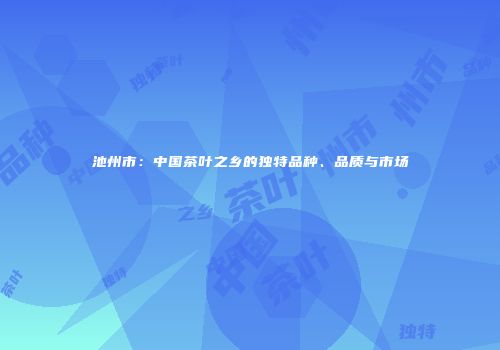池州市：中国茶叶之乡的独特品种、品质与市场
