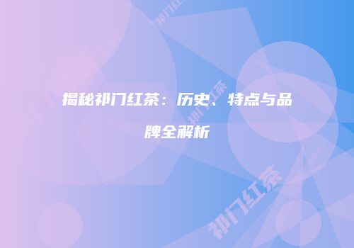 揭秘祁门红茶：历史、特点与品牌全解析