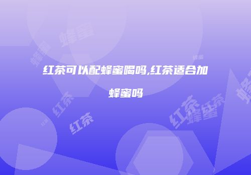 红茶可以配蜂蜜喝吗,红茶适合加蜂蜜吗