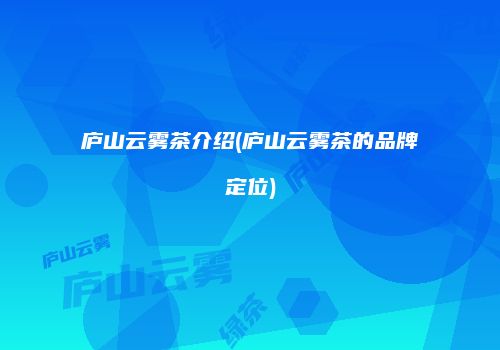 庐山云雾茶介绍(庐山云雾茶的品牌定位)