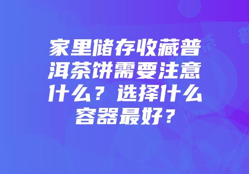 家里储存收藏普洱茶饼需要注意什么？选择什么容器最好？
