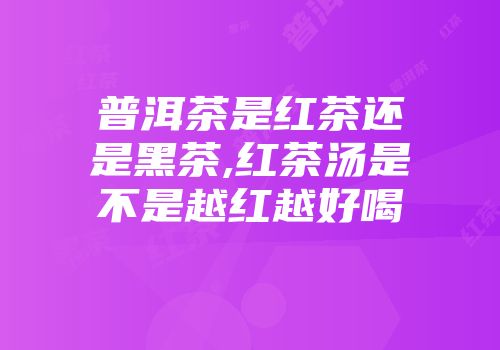 普洱茶是红茶还是黑茶,红茶汤是不是越红越好喝