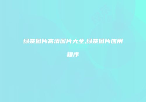 绿茶图片高清图片大全,绿茶图片应用程序