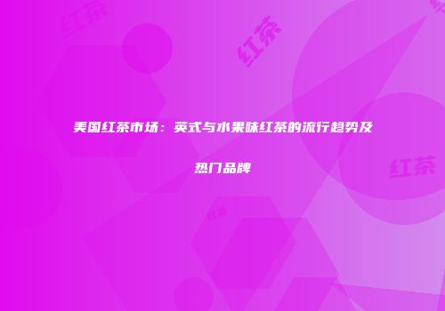 美国红茶市场：英式与水果味红茶的流行趋势及热门品牌