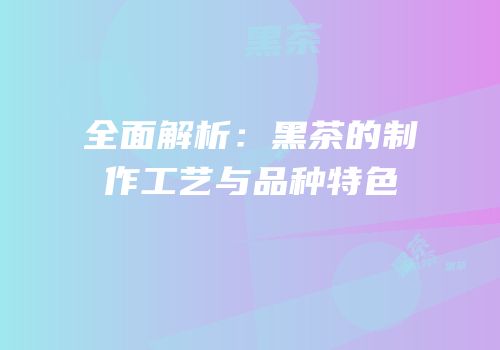 全面解析：黑茶的制作工艺与品种特色