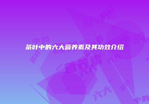 茶叶中的六大营养素及其功效介绍