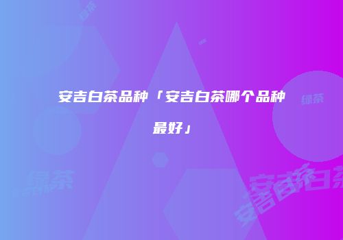 安吉白茶品种「安吉白茶哪个品种最好」