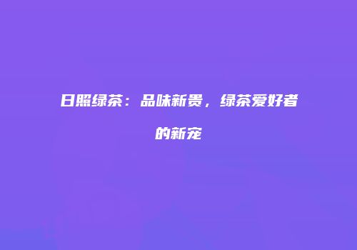 日照绿茶：品味新贵，绿茶爱好者的新宠