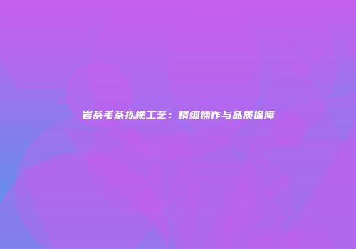 岩茶毛茶拣梗工艺：精细操作与品质保障