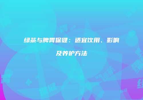绿茶与脾胃保健：适宜饮用、影响及养护方法