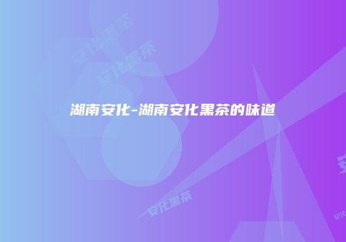湖南安化-湖南安化黑茶的味道
