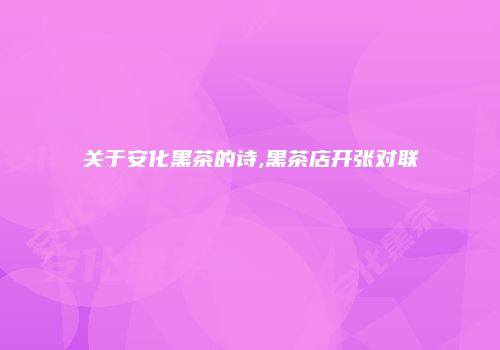 关于安化黑茶的诗,黑茶店开张对联