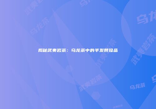 揭秘武夷岩茶：乌龙茶中的半发酵珍品