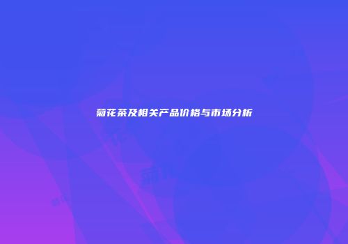 菊花茶及相关产品价格与市场分析