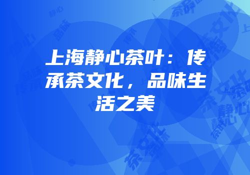 上海静心茶叶：传承茶文化，品味生活之美