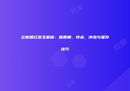 云南晒红茶全解析：保质期、特点、冲泡与保存技巧
