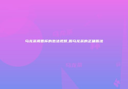 乌龙茶闻香杯的泡法视频,喝乌龙茶的正确喝法