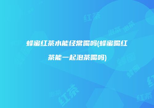 蜂蜜红茶水能经常喝吗(蜂蜜喝红茶能一起泡茶喝吗)