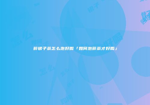 碎银子茶怎么泡好喝「如何泡碎茶才好喝」