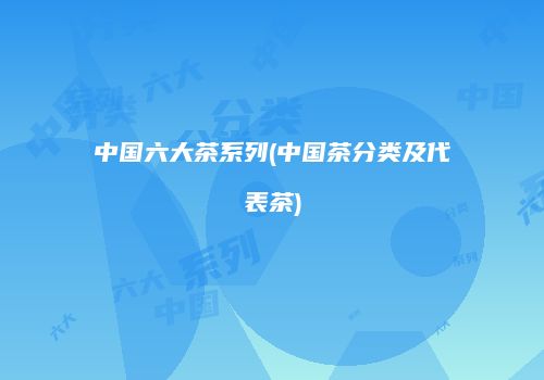 中国六大茶系列(中国茶分类及代表茶)