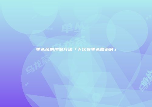 单丛茶的冲泡方法「下次在单丛喝茶时」