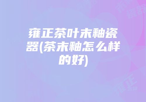 雍正茶叶末釉瓷器(茶末釉怎么样的好)