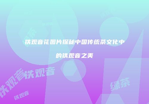 铁观音花图片探秘中国传统茶文化中的铁观音之美