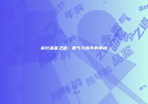 茶叶品鉴之道：香气与陈年的奥秘