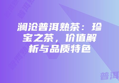 澜沧普洱熟茶：珍宝之茶，价值解析与品质特色