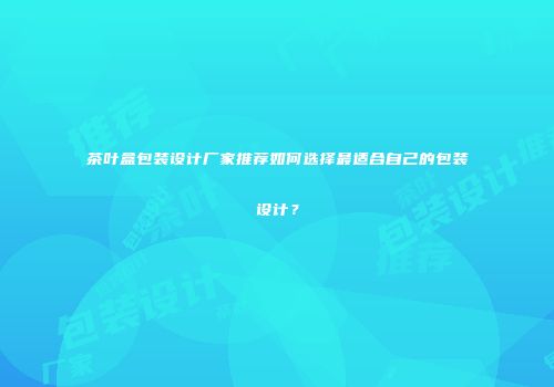 茶叶盒包装设计厂家推荐如何选择最适合自己的包装设计？