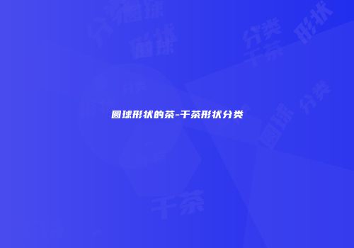 圆球形状的茶-干茶形状分类