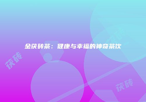 金茯砖茶：健康与幸福的神奇茶饮