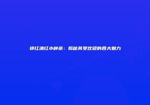 祁红滇红小种茶：揭秘其受欢迎的四大魅力