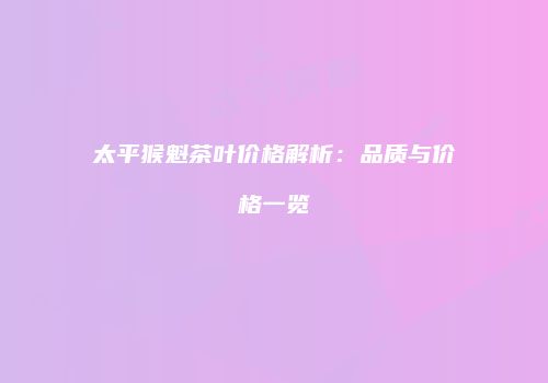 太平猴魁茶叶价格解析：品质与价格一览