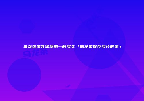 乌龙茶茶叶保质期一般多久「乌龙茶保存多长时间」