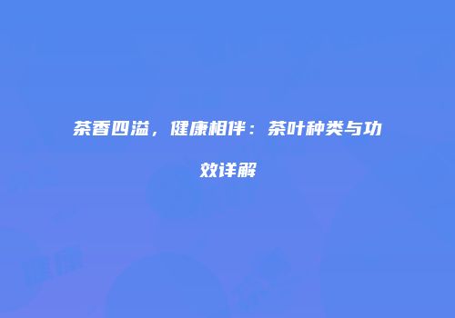 茶香四溢，健康相伴：茶叶种类与功效详解