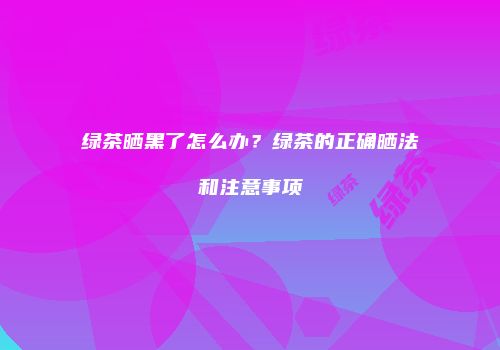 绿茶晒黑了怎么办？绿茶的正确晒法和注意事项
