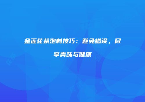 金莲花茶泡制技巧：避免错误，尽享美味与健康