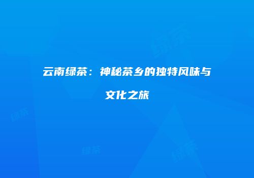云南绿茶：神秘茶乡的独特风味与文化之旅