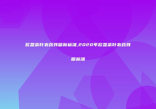 欧盟茶叶农药残留新标准,2020年欧盟茶叶农药残留标准