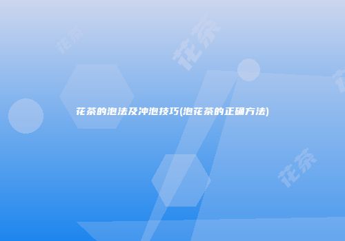 花茶的泡法及冲泡技巧(泡花茶的正确方法)