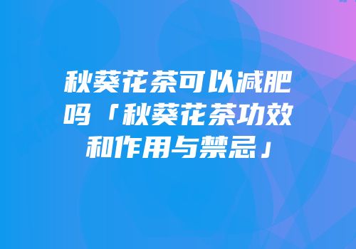 秋葵花茶可以减肥吗「秋葵花茶功效和作用与禁忌」