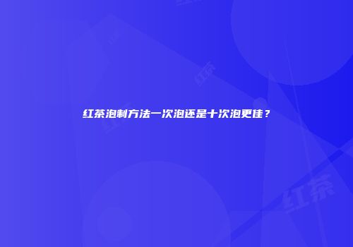 红茶泡制方法一次泡还是十次泡更佳？