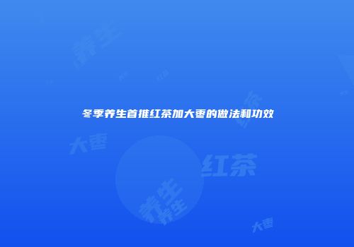 冬季养生首推红茶加大枣的做法和功效