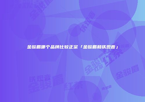 金骏眉哪个品牌比较正宗「金骏眉和铁观音」